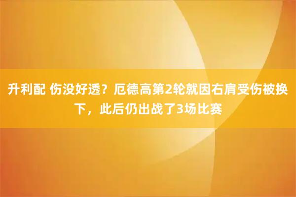 升利配 伤没好透？厄德高第2轮就因右肩受伤被换下，此后仍出战了3场比赛