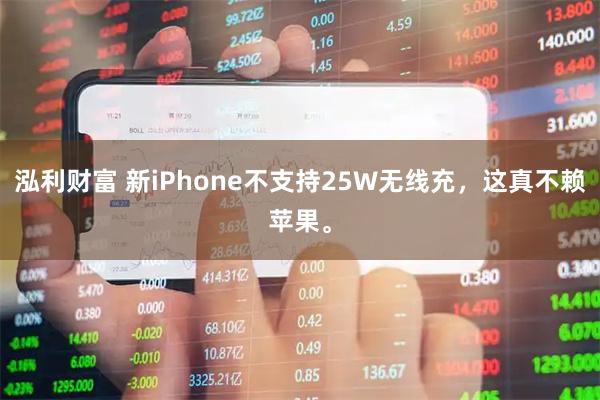 泓利财富 新iPhone不支持25W无线充，这真不赖苹果。