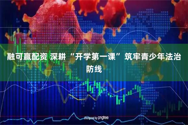 融可赢配资 深耕 “开学第一课” 筑牢青少年法治防线