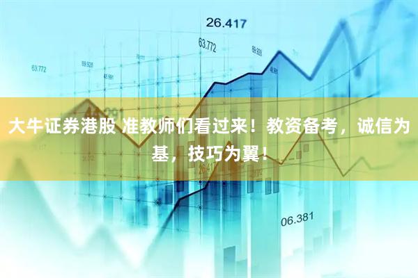 大牛证券港股 准教师们看过来！教资备考，诚信为基，技巧为翼！