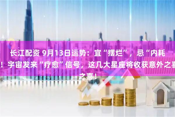 长江配资 9月13日运势：宜“摆烂”，忌“内耗”！宇宙发来“疗愈”信号，这几大星座将收获意外之喜！