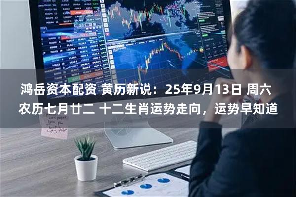 鸿岳资本配资 黄历新说：25年9月13日 周六 农历七月廿二 十二生肖运势走向，运势早知道