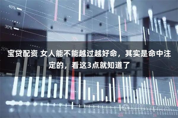 宝贷配资 女人能不能越过越好命，其实是命中注定的，看这3点就知道了