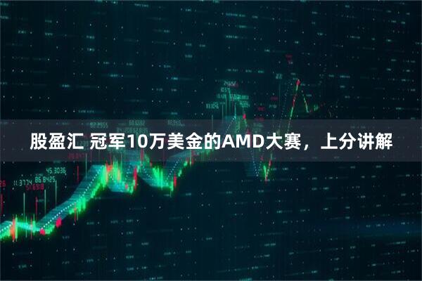 股盈汇 冠军10万美金的AMD大赛，上分讲解