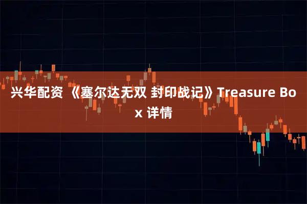 兴华配资 《塞尔达无双 封印战记》Treasure Box 详情