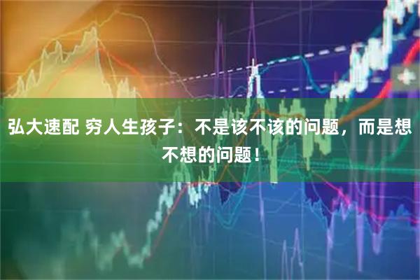 弘大速配 穷人生孩子：不是该不该的问题，而是想不想的问题！