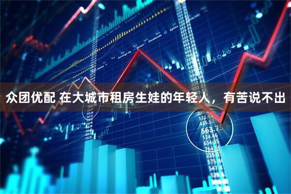 众团优配 在大城市租房生娃的年轻人，有苦说不出