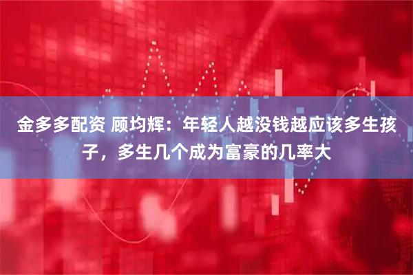 金多多配资 顾均辉：年轻人越没钱越应该多生孩子，多生几个成为富豪的几率大