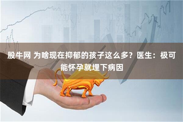 股牛网 为啥现在抑郁的孩子这么多？医生：极可能怀孕就埋下病因