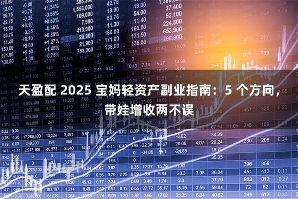 天盈配 2025 宝妈轻资产副业指南：5 个方向，带娃增收两不误