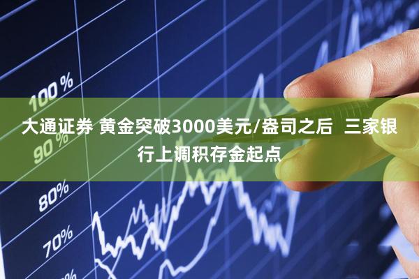 大通证券 黄金突破3000美元/盎司之后  三家银行上调积存金起点