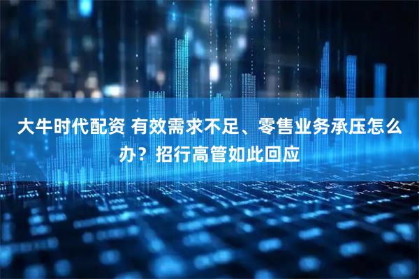 大牛时代配资 有效需求不足、零售业务承压怎么办？招行高管如此回应