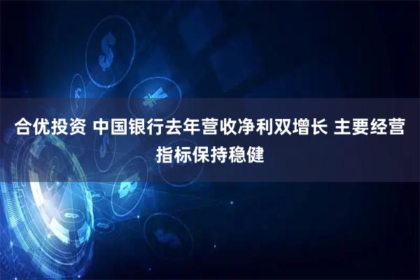 合优投资 中国银行去年营收净利双增长 主要经营指标保持稳健