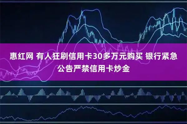 惠红网 有人狂刷信用卡30多万元购买 银行紧急公告严禁信用卡炒金