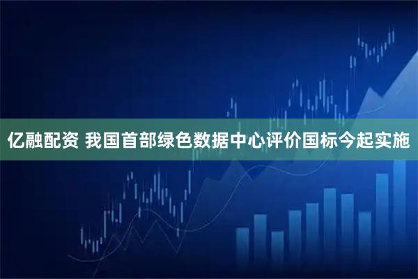 亿融配资 我国首部绿色数据中心评价国标今起实施