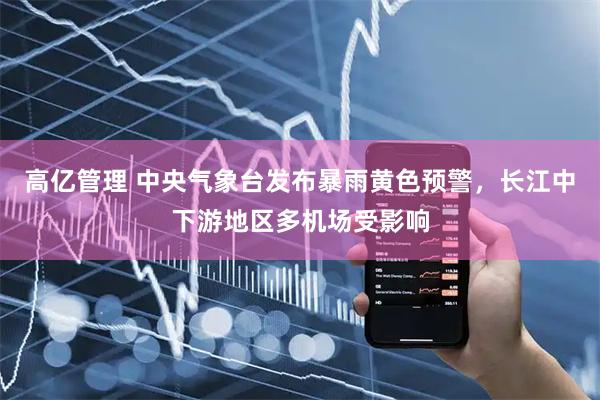 高亿管理 中央气象台发布暴雨黄色预警，长江中下游地区多机场受影响