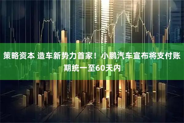 策略资本 造车新势力首家！小鹏汽车宣布将支付账期统一至60天内