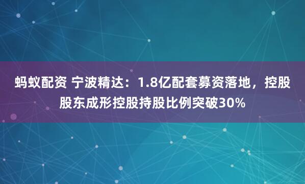 蚂蚁配资 宁波精达：1.8亿配套募资落地，控股股东成形控股持股比例突破30%