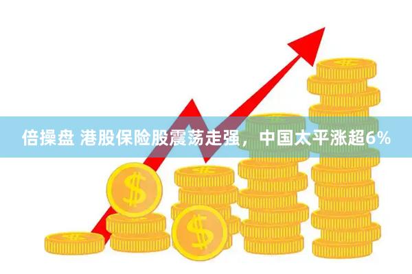 倍操盘 港股保险股震荡走强，中国太平涨超6%