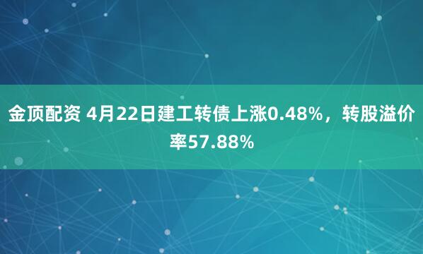 金顶配资 4月22日建工转债上涨0.48%，转股溢价率57.88%