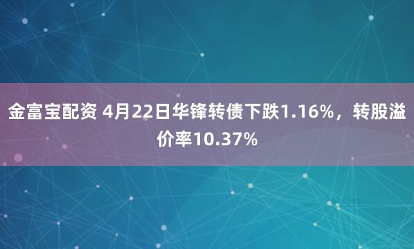 金富宝配资 4月22日华锋转债下跌1.16%，转股溢价率10.37%
