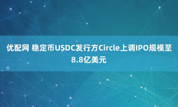 优配网 稳定币USDC发行方Circle上调IPO规模至8.8亿美元