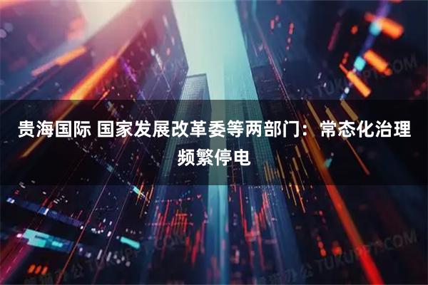 贵海国际 国家发展改革委等两部门：常态化治理频繁停电
