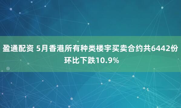 盈通配资 5月香港所有种类楼宇买卖合约共6442份 环比下跌10.9%