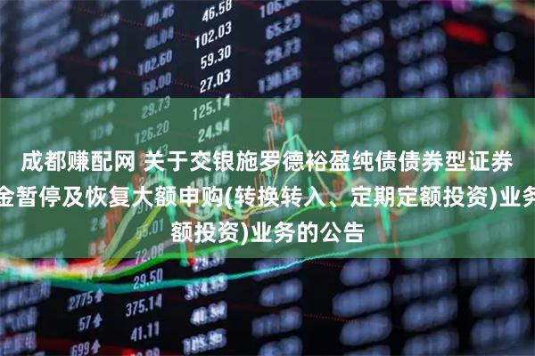 成都赚配网 关于交银施罗德裕盈纯债债券型证券投资基金暂停及恢复大额申购(转换转入、定期定额投资)业务的公告
