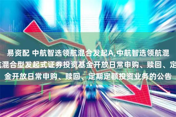 易资配 中航智选领航混合发起A,中航智选领航混合发起C: 中航智选领航混合型发起式证券投资基金开放日常申购、赎回、定期定额投资业务的公告