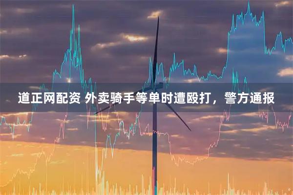 道正网配资 外卖骑手等单时遭殴打，警方通报