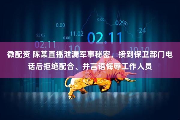 微配资 陈某直播泄漏军事秘密，接到保卫部门电话后拒绝配合、并言语侮辱工作人员