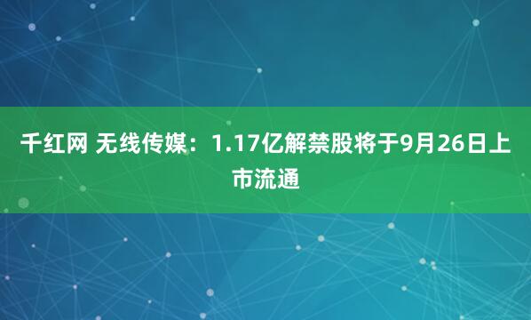 千红网 无线传媒：1.17亿解禁股将于9月26日上市流通