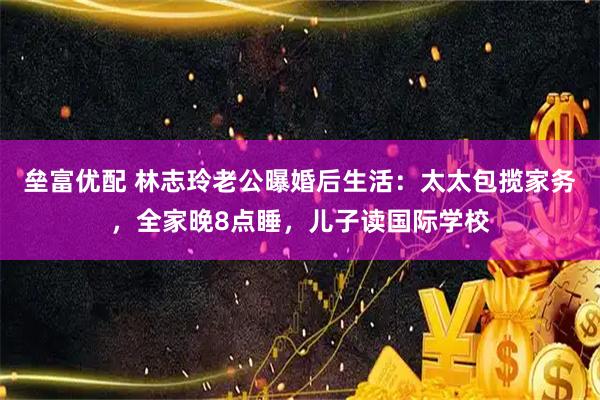 垒富优配 林志玲老公曝婚后生活：太太包揽家务，全家晚8点睡，儿子读国际学校