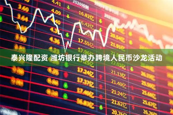 泰兴隆配资 潍坊银行举办跨境人民币沙龙活动