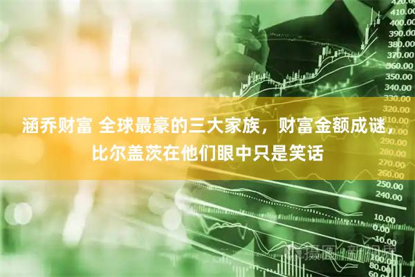 涵乔财富 全球最豪的三大家族，财富金额成谜，比尔盖茨在他们眼中只是笑话