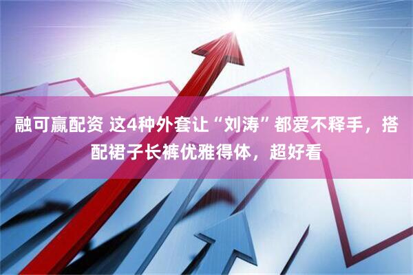 融可赢配资 这4种外套让“刘涛”都爱不释手，搭配裙子长裤优雅得体，超好看