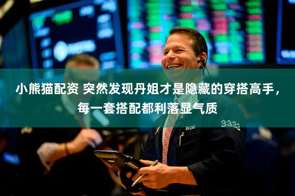 小熊猫配资 突然发现丹姐才是隐藏的穿搭高手，每一套搭配都利落显气质