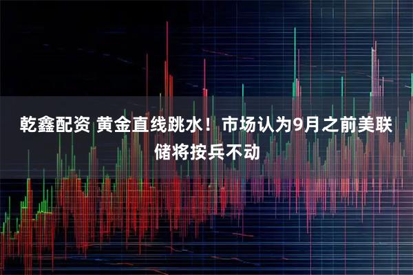 乾鑫配资 黄金直线跳水！市场认为9月之前美联储将按兵不动