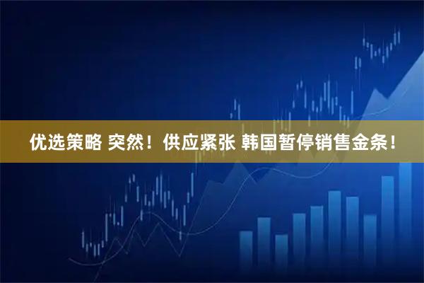 优选策略 突然！供应紧张 韩国暂停销售金条！
