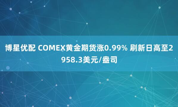 博星优配 COMEX黄金期货涨0.99% 刷新日高至2958.3美元/盎司