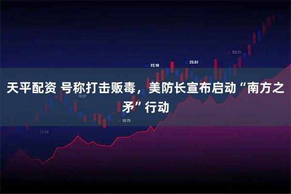 天平配资 号称打击贩毒，美防长宣布启动“南方之矛”行动