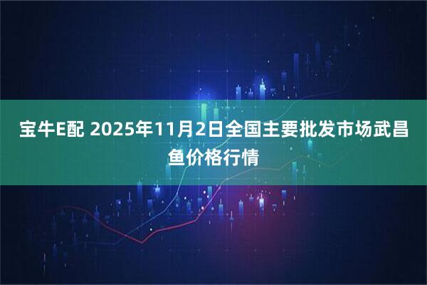 宝牛E配 2025年11月2日全国主要批发市场武昌鱼价格行情
