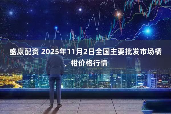 盛康配资 2025年11月2日全国主要批发市场橘、柑价格行情