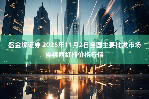 盛金缘证券 2025年11月2日全国主要批发市场樱桃西红柿价格行情