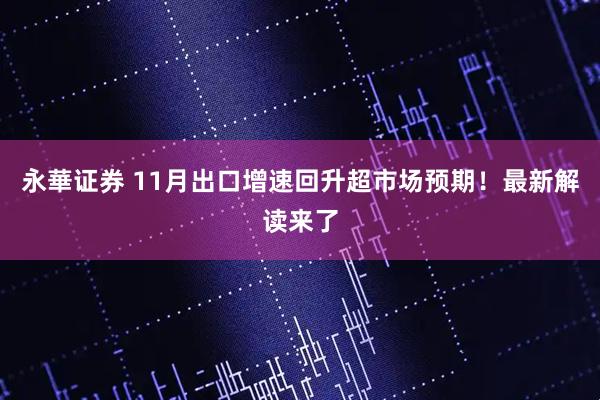 永華证券 11月出口增速回升超市场预期！最新解读来了