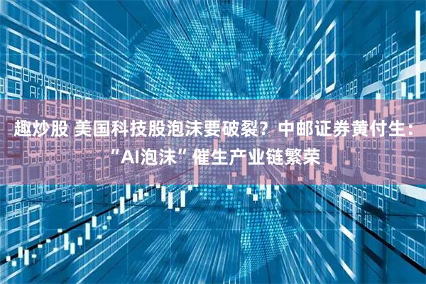 趣炒股 美国科技股泡沫要破裂?中邮证券黄付生:“AI泡沫”催生产业链繁荣