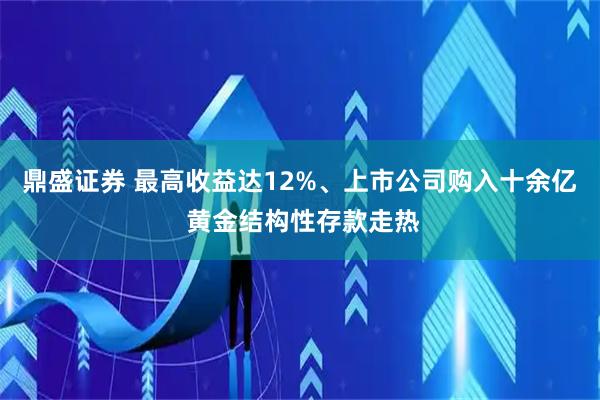 鼎盛证券 最高收益达12%、上市公司购入十余亿 黄金结构性存款走热