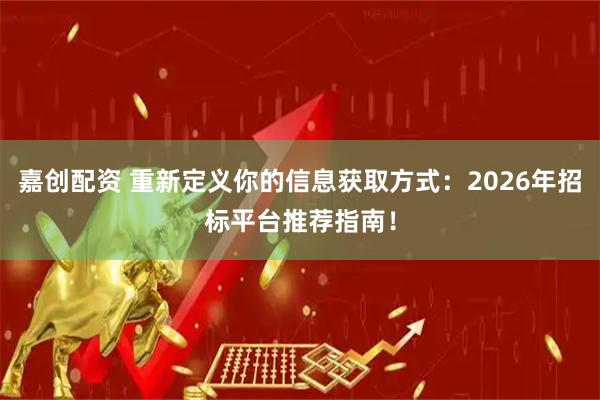 嘉创配资 重新定义你的信息获取方式：2026年招标平台推荐指南！