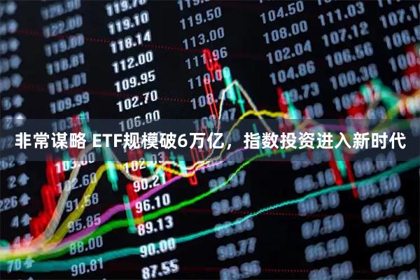 非常谋略 ETF规模破6万亿，指数投资进入新时代